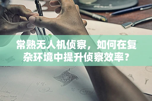 常熟无人机侦察，如何在复杂环境中提升侦察效率？