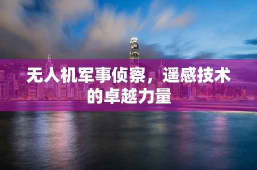 无人机军事侦察，遥感技术的卓越力量