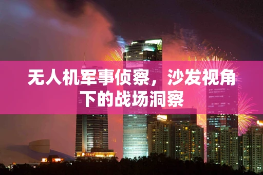 无人机军事侦察，沙发视角下的战场洞察