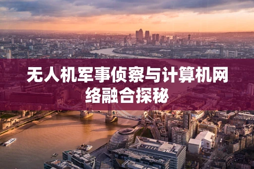 无人机军事侦察与计算机网络融合探秘