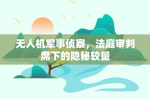 无人机军事侦察，法庭审判席下的隐秘较量
