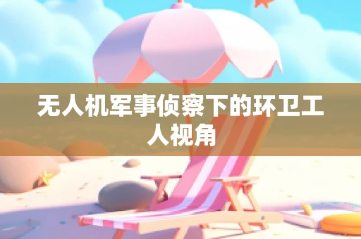 无人机军事侦察下的环卫工人视角