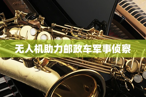 无人机助力邮政车军事侦察