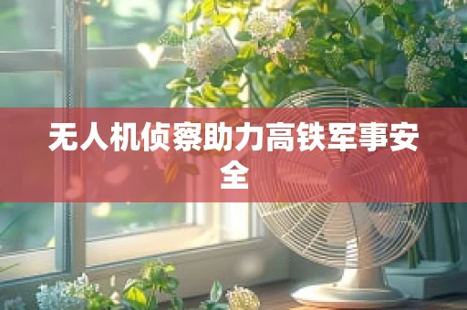 无人机侦察助力高铁军事安全