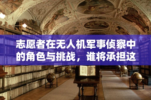 志愿者在无人机军事侦察中的角色与挑战，谁将承担这份重任？