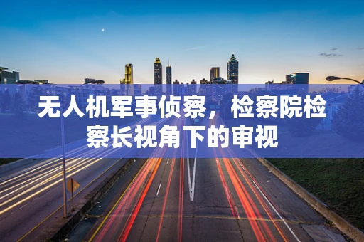 无人机军事侦察，检察院检察长视角下的审视