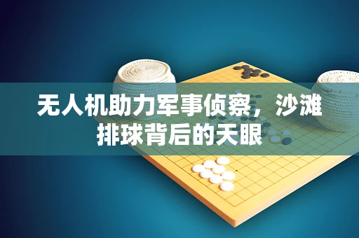 无人机助力军事侦察，沙滩排球背后的天眼