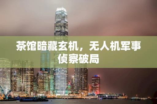 茶馆暗藏玄机，无人机军事侦察破局
