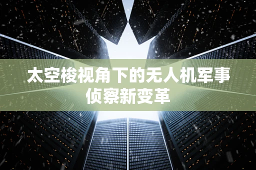太空梭视角下的无人机军事侦察新变革