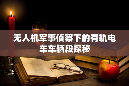 无人机军事侦察下的有轨电车车辆段探秘
