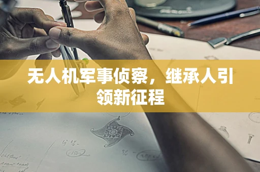 无人机军事侦察，继承人引领新征程