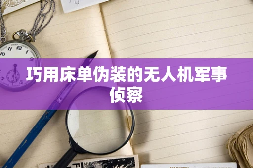 巧用床单伪装的无人机军事侦察