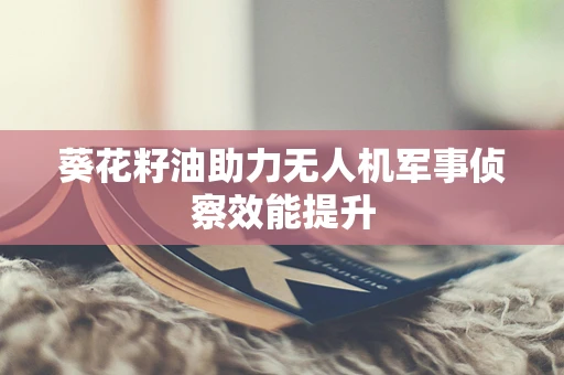 葵花籽油助力无人机军事侦察效能提升