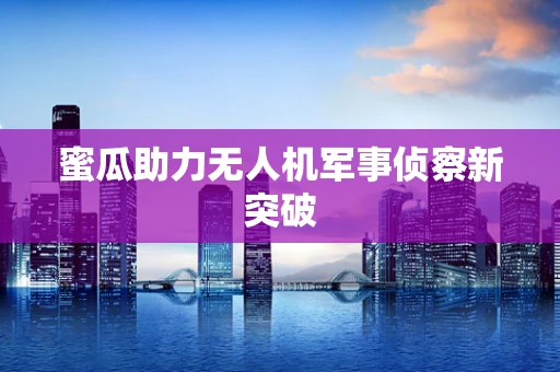 蜜瓜助力无人机军事侦察新突破