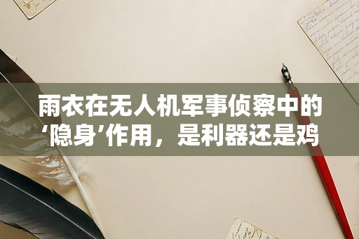 雨衣在无人机军事侦察中的‘隐身’作用，是利器还是鸡肋？