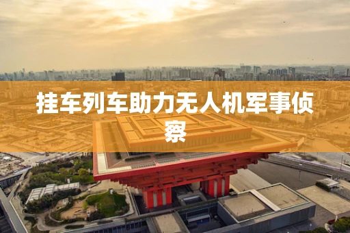 挂车列车助力无人机军事侦察