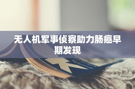 无人机军事侦察助力肠癌早期发现