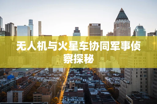 无人机与火星车协同军事侦察探秘