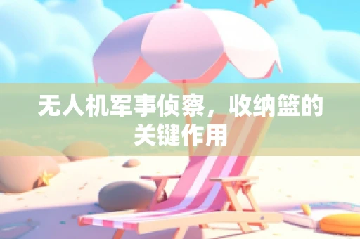 无人机军事侦察，收纳篮的关键作用