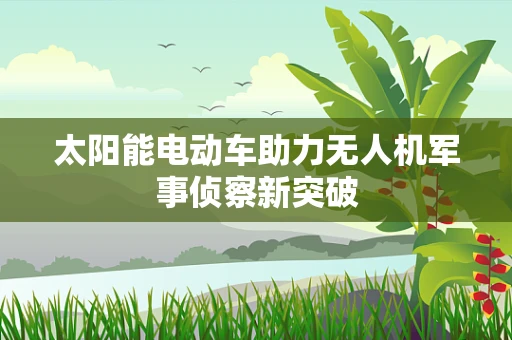 太阳能电动车助力无人机军事侦察新突破