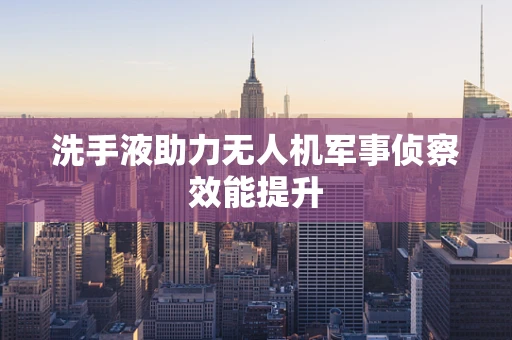 洗手液助力无人机军事侦察效能提升