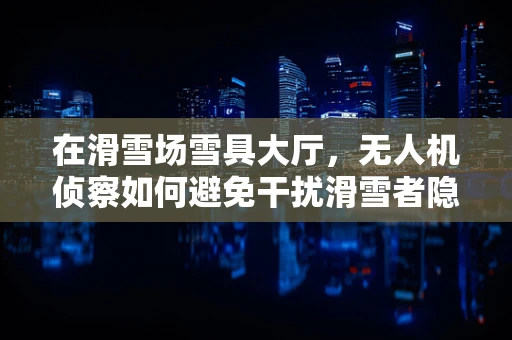 在滑雪场雪具大厅，无人机侦察如何避免干扰滑雪者隐私？
