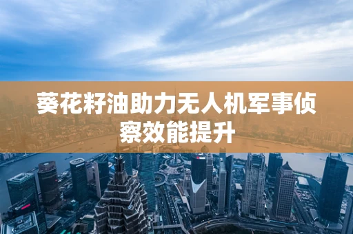 葵花籽油助力无人机军事侦察效能提升