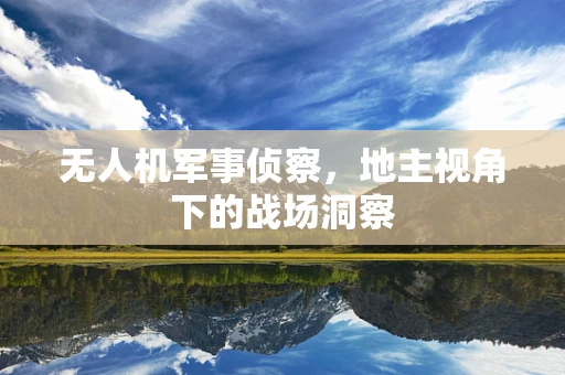 无人机军事侦察，地主视角下的战场洞察