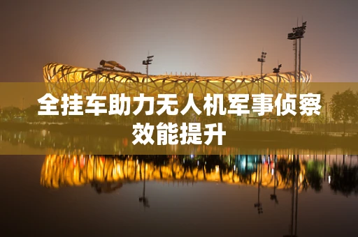 全挂车助力无人机军事侦察效能提升