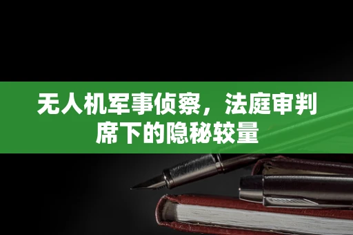 无人机军事侦察，法庭审判席下的隐秘较量