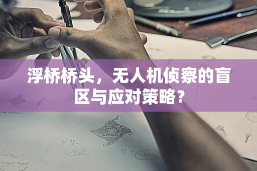 浮桥桥头，无人机侦察的盲区与应对策略？