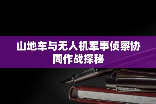 山地车与无人机军事侦察协同作战探秘
