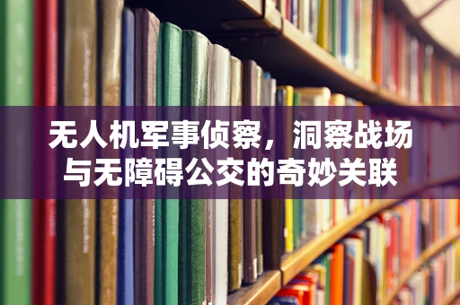 无人机军事侦察，洞察战场与无障碍公交的奇妙关联