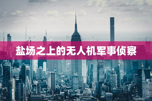 盐场之上的无人机军事侦察