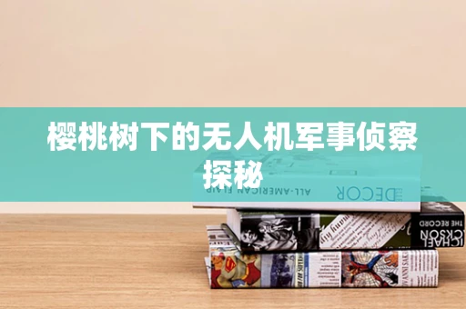 樱桃树下的无人机军事侦察探秘