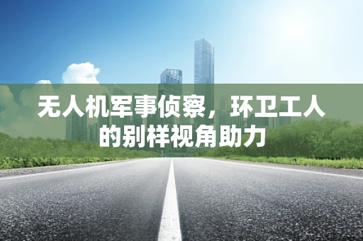 无人机军事侦察，环卫工人的别样视角助力