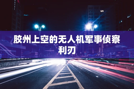 胶州上空的无人机军事侦察利刃