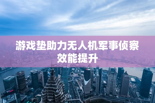 游戏垫助力无人机军事侦察效能提升