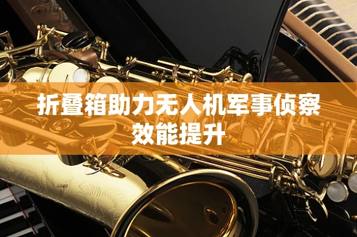 折叠箱助力无人机军事侦察效能提升