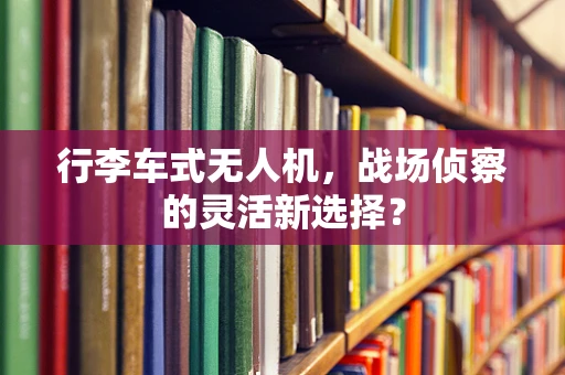 行李车式无人机，战场侦察的灵活新选择？