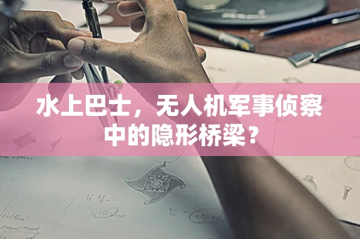 水上巴士，无人机军事侦察中的隐形桥梁？