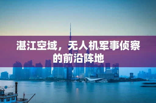 湛江空域，无人机军事侦察的前沿阵地