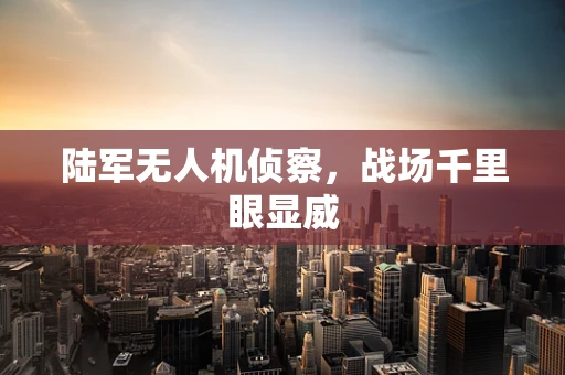 陆军无人机侦察，战场千里眼显威