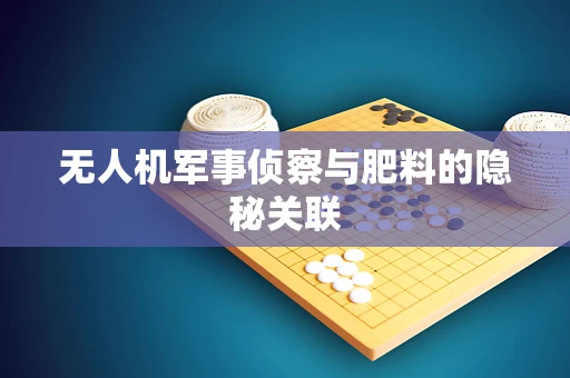 无人机军事侦察与肥料的隐秘关联