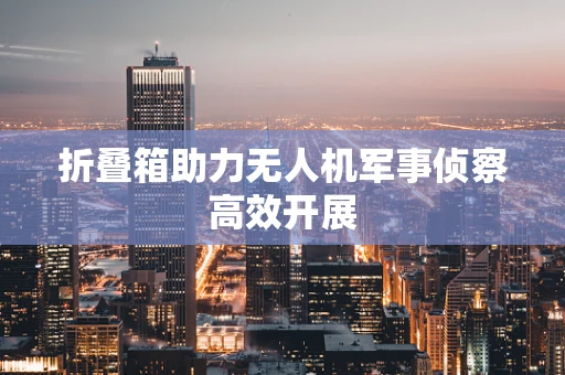 折叠箱助力无人机军事侦察高效开展