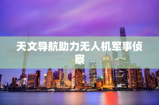 天文导航助力无人机军事侦察