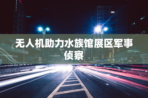 无人机助力水族馆展区军事侦察