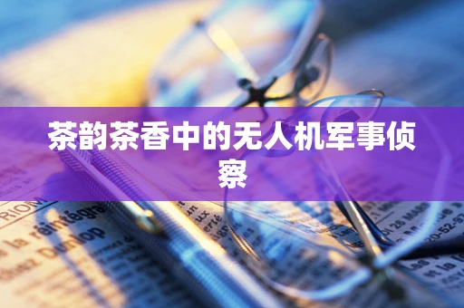 茶韵茶香中的无人机军事侦察