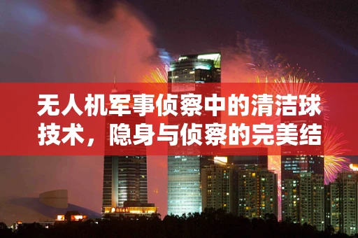 无人机军事侦察中的清洁球技术，隐身与侦察的完美结合？