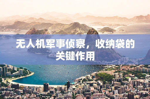 无人机军事侦察，收纳袋的关键作用